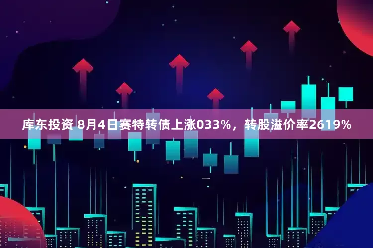 库东投资 8月4日赛特转债上涨033%，转股溢价率2619%