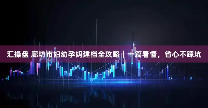 汇操盘 廊坊市妇幼孕妈建档全攻略｜一篇看懂，省心不踩坑