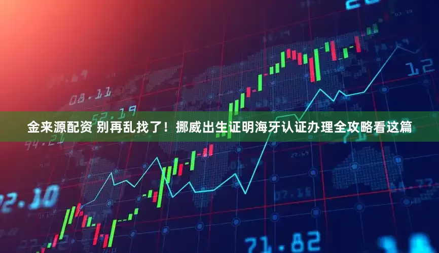 金来源配资 别再乱找了！挪威出生证明海牙认证办理全攻略看这篇